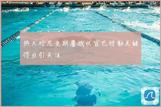 热火对尼克斯鏖战收官巴特勒关键得分引关注