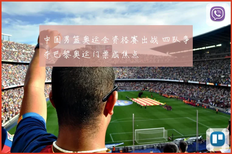 中国男篮奥运会资格赛出战 四队争夺巴黎奥运门票成焦点