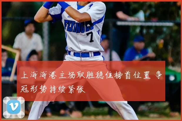 上海海港主场取胜稳住榜首位置 争冠形势持续紧张