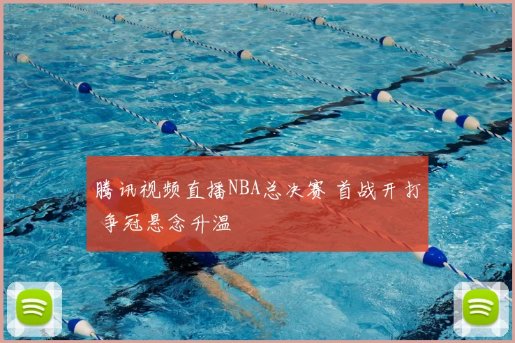 腾讯视频直播NBA总决赛 首战开打 争冠悬念升温