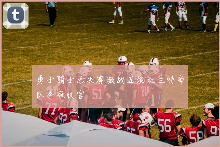 勇士骑士总决赛激战五场杜兰特率队夺冠收官