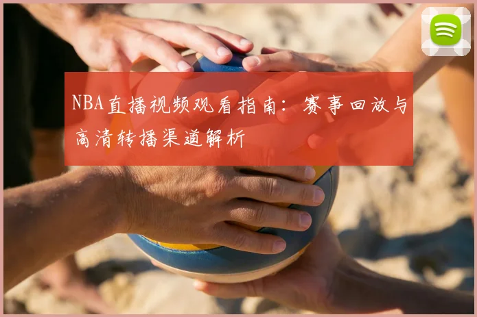 NBA直播视频观看指南：赛事回放与高清转播渠道解析