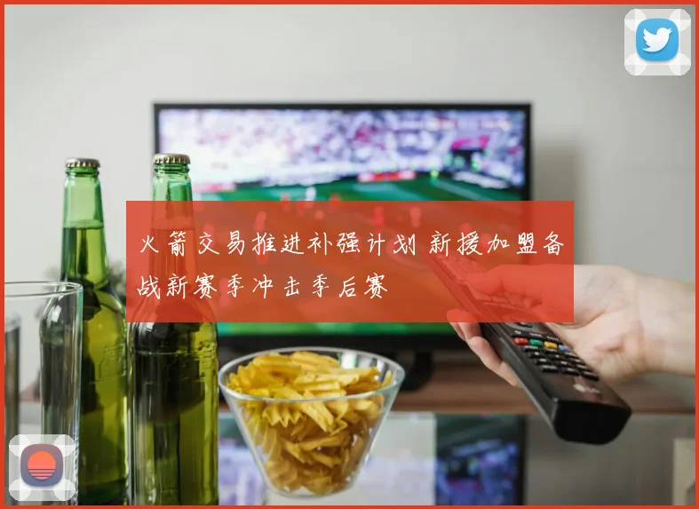 火箭交易推进补强计划 新援加盟备战新赛季冲击季后赛