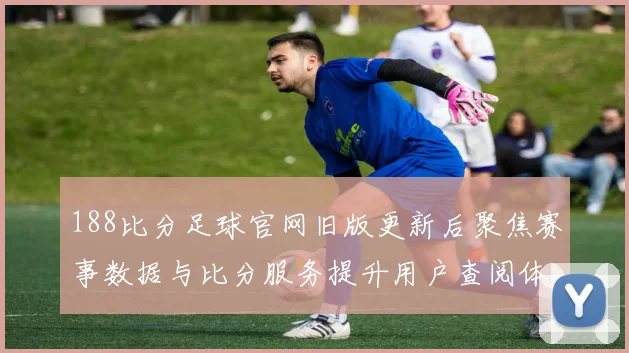 188比分足球官网旧版更新后聚焦赛事数据与比分服务提升用户查阅体验