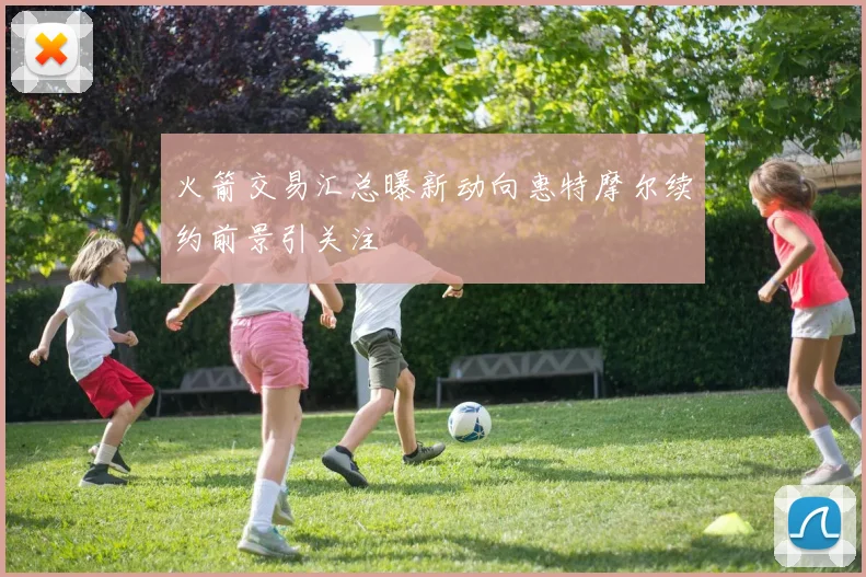 火箭交易汇总曝新动向惠特摩尔续约前景引关注
