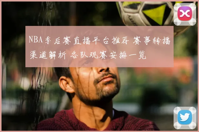 NBA季后赛直播平台推荐 赛事转播渠道解析 各队观赛安排一览