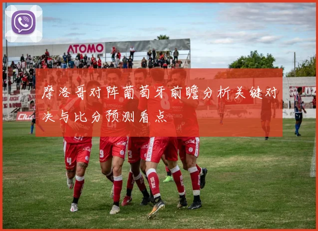 摩洛哥对阵葡萄牙前瞻分析关键对决与比分预测看点