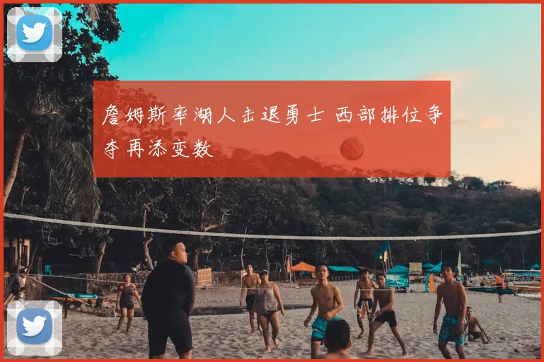 詹姆斯率湖人击退勇士 西部排位争夺再添变数