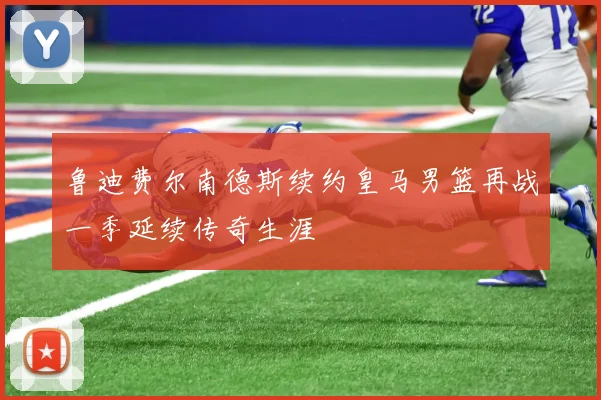 鲁迪费尔南德斯续约皇马男篮再战一季延续传奇生涯