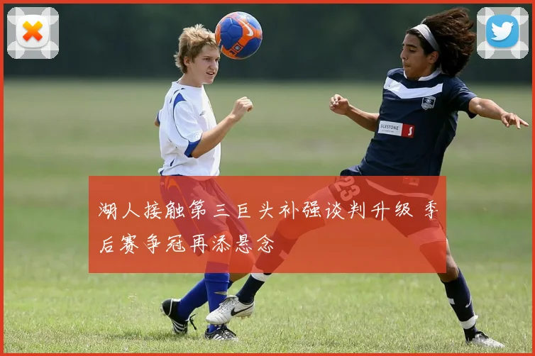 湖人接触第三巨头补强谈判升级 季后赛争冠再添悬念