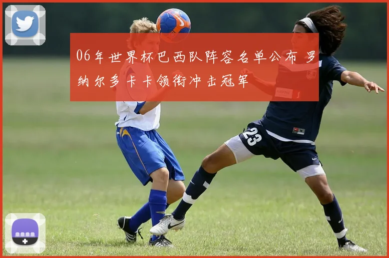 06年世界杯巴西队阵容名单公布 罗纳尔多卡卡领衔冲击冠军