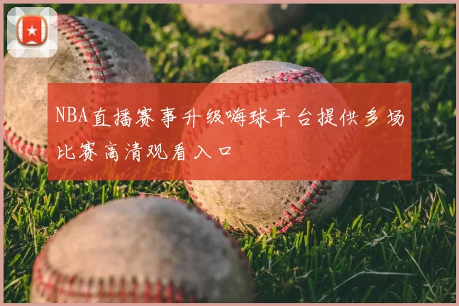 NBA直播赛事升级嗨球平台提供多场比赛高清观看入口