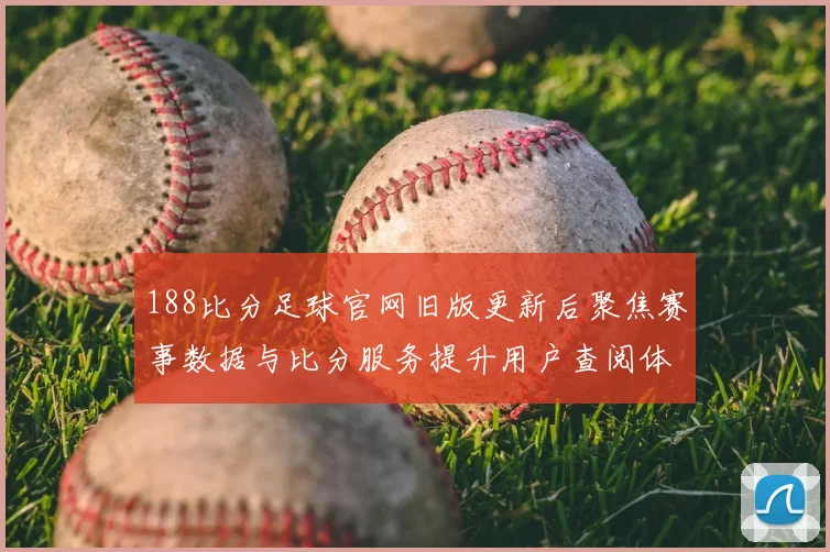 188比分足球官网旧版更新后聚焦赛事数据与比分服务提升用户查阅体验