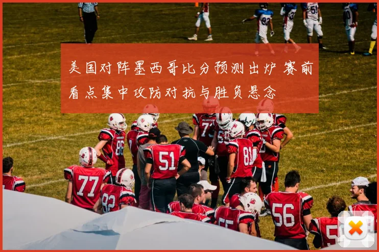 美国对阵墨西哥比分预测出炉 赛前看点集中攻防对抗与胜负悬念