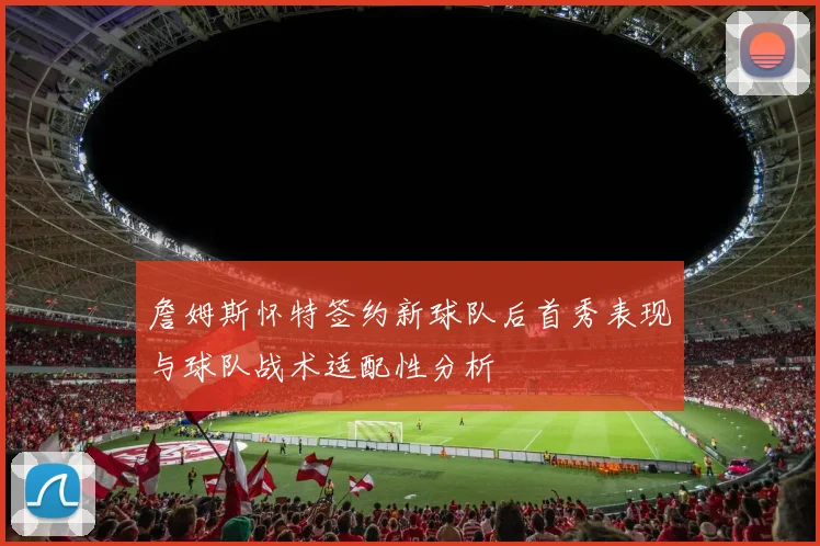 詹姆斯怀特签约新球队后首秀表现与球队战术适配性分析