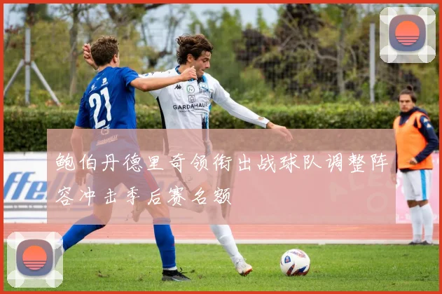 鲍伯丹德里奇领衔出战球队调整阵容冲击季后赛名额
