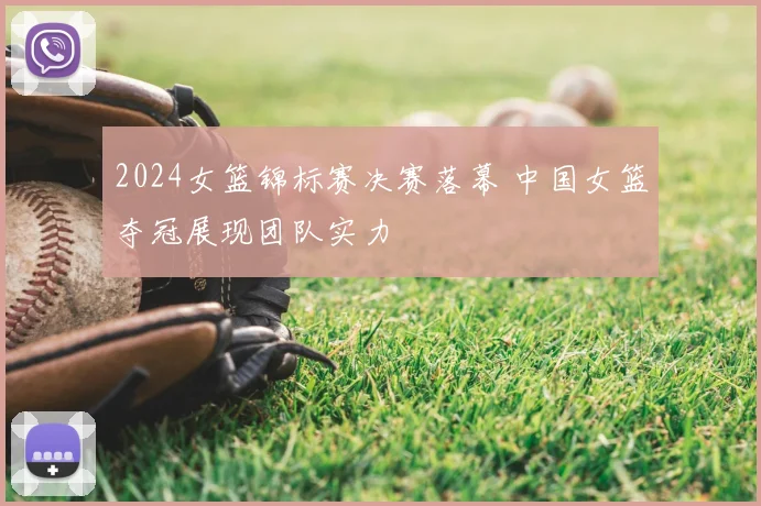 2024女篮锦标赛决赛落幕 中国女篮夺冠展现团队实力