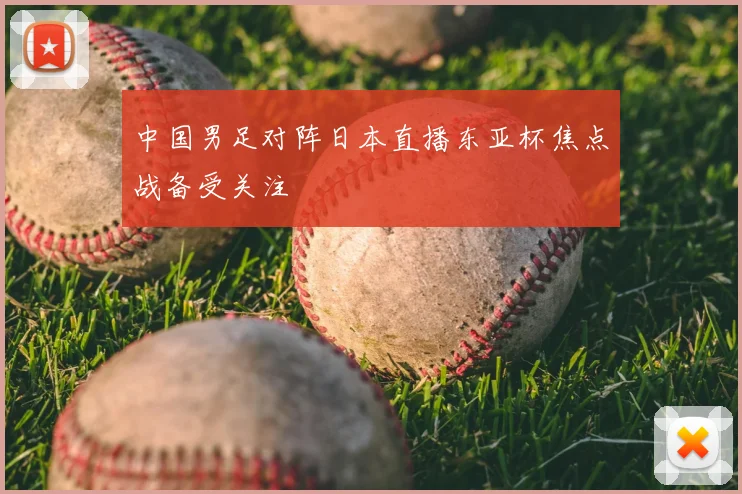 中国男足对阵日本直播东亚杯焦点战备受关注