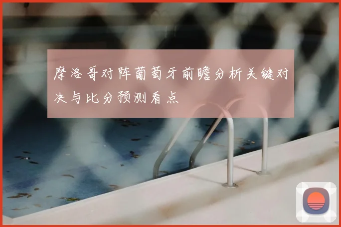 摩洛哥对阵葡萄牙前瞻分析关键对决与比分预测看点
