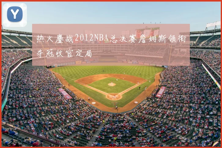热火鏖战2012NBA总决赛詹姆斯领衔夺冠收官定局