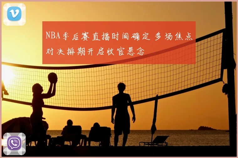 NBA季后赛直播时间确定 多场焦点对决排期开启收官悬念