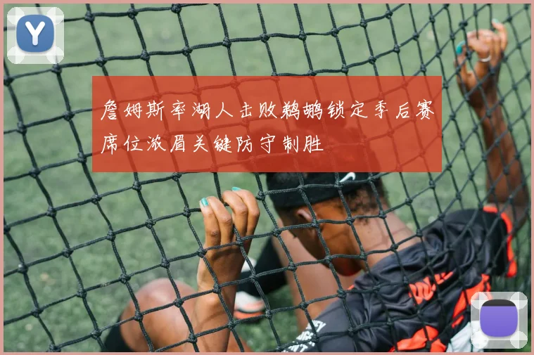 詹姆斯率湖人击败鹈鹕锁定季后赛席位浓眉关键防守制胜