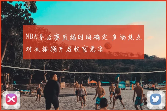 NBA季后赛直播时间确定 多场焦点对决排期开启收官悬念