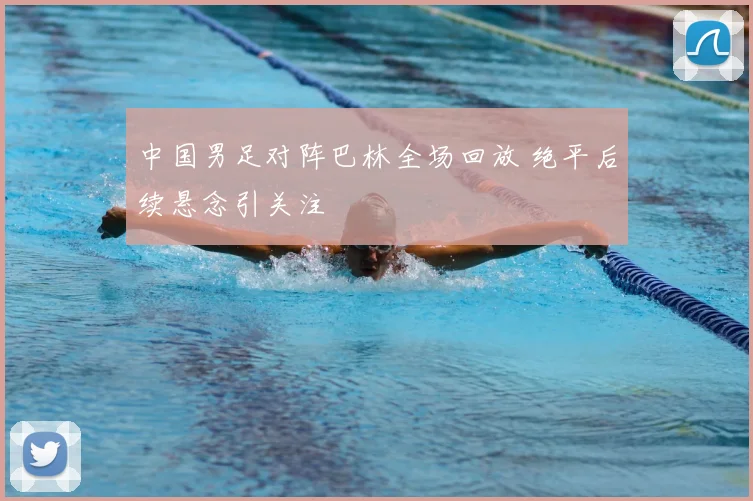 中国男足对阵巴林全场回放 绝平后续悬念引关注