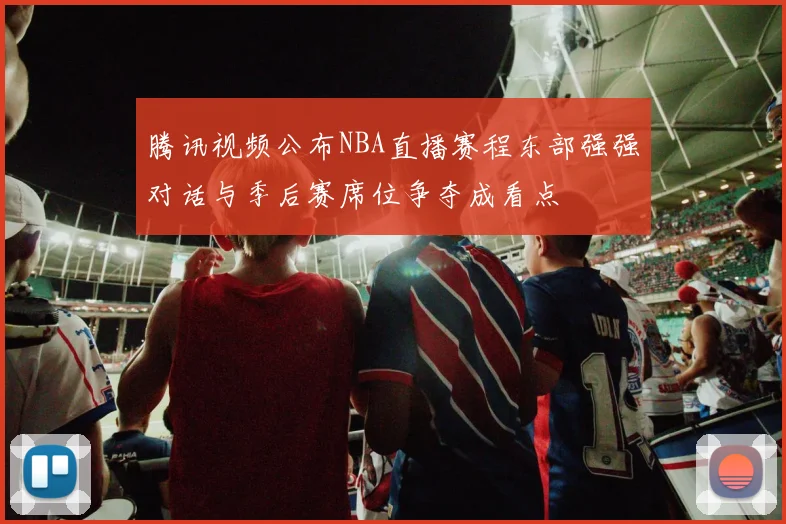 腾讯视频公布NBA直播赛程东部强强对话与季后赛席位争夺成看点