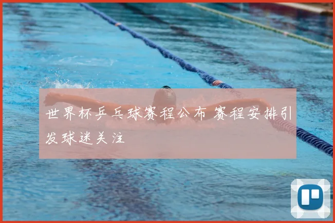 世界杯乒乓球赛程公布 赛程安排引发球迷关注
