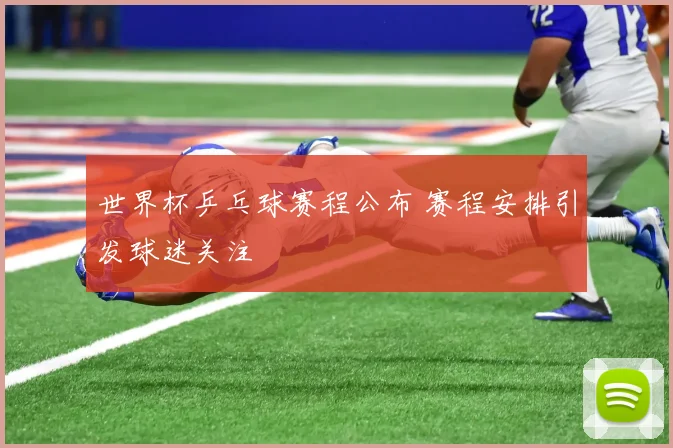 世界杯乒乓球赛程公布 赛程安排引发球迷关注