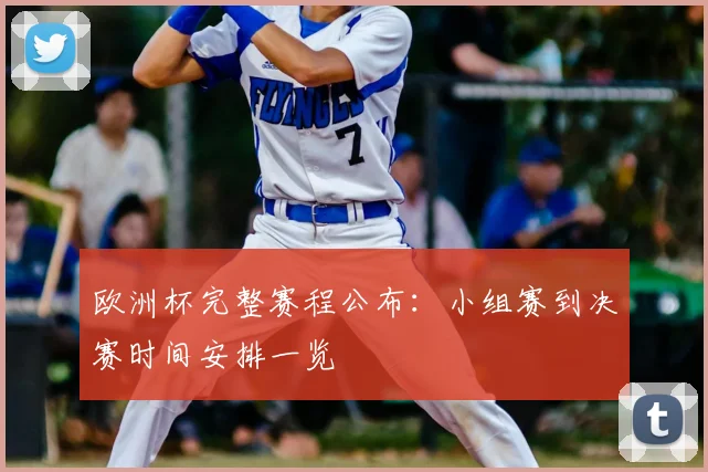 欧洲杯完整赛程公布：小组赛到决赛时间安排一览