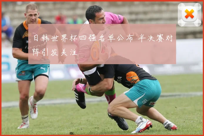 日韩世界杯四强名单公布 半决赛对阵引发关注