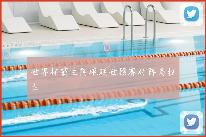 世界杯霸主阿根廷世预赛对阵乌拉圭