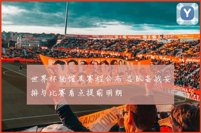 世界杯场馆及赛程公布 各队备战安排与比赛看点提前明朗