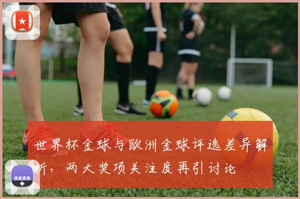 世界杯金球与欧洲金球评选差异解析,两大奖项关注度再引讨论